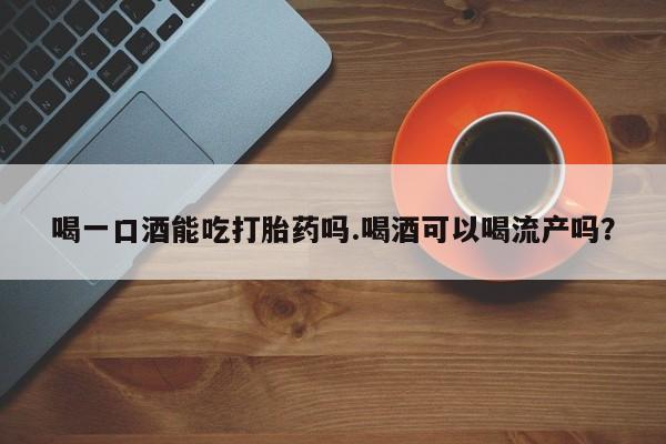 米非米索打胎药联系方式堕胎药购买途径喝一口酒能吃打胎药吗.喝酒可以喝流产吗？