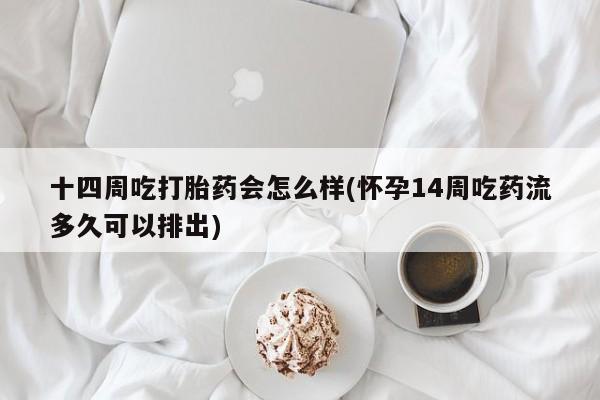 米非米索打胎药联系方式堕胎药购买途径十四周吃打胎药会怎么样(怀孕14周吃药流多久可以排出)