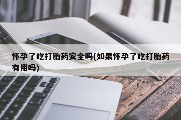 米非米索打胎药联系方式堕胎药购买途径怀孕了吃打胎药安全吗(如果怀孕了吃打胎药有用吗)