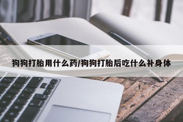 米非米索打胎药联系方式堕胎药购买途径狗狗打胎用什么药/狗狗打胎后吃什么补身体