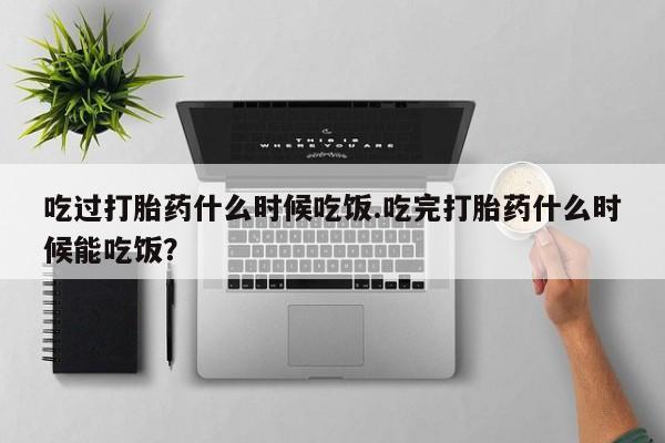 米非米索打胎药联系方式堕胎药购买途径吃过打胎药什么时候吃饭.吃完打胎药什么时候能吃饭？