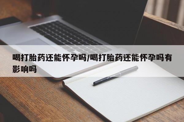 米非米索打胎药联系方式堕胎药购买途径喝打胎药还能怀孕吗/喝打胎药还能怀孕吗有影响吗