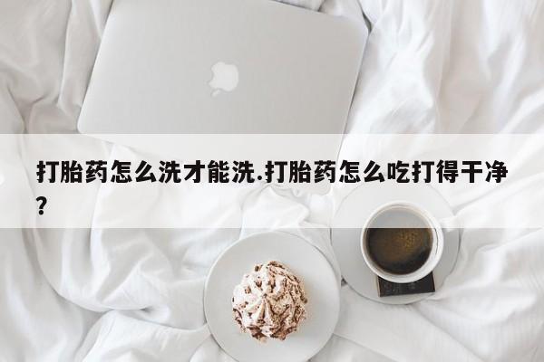 米非米索打胎药联系方式堕胎药购买途径打胎药怎么洗才能洗.打胎药怎么吃打得干净？