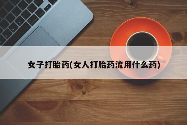 米非米索打胎药联系方式堕胎药购买途径女子打胎药(女人打胎药流用什么药)