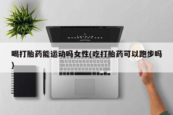 米非米索打胎药联系方式堕胎药购买途径喝打胎药能运动吗女性(吃打胎药可以跑步吗)