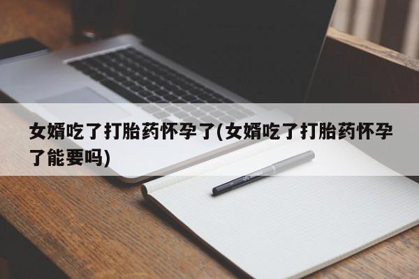米非米索打胎药联系方式堕胎药购买途径女婿吃了打胎药怀孕了(女婿吃了打胎药怀孕了能要吗)