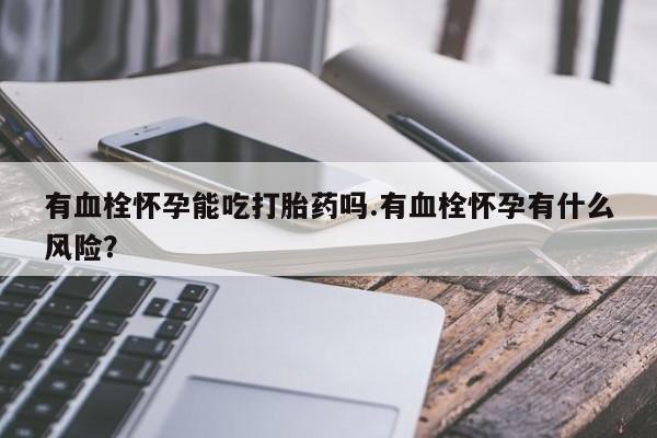 米非米索打胎药联系方式堕胎药购买途径有血栓怀孕能吃打胎药吗.有血栓怀孕有什么风险？