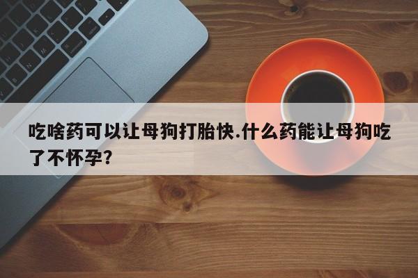 米非米索打胎药联系方式堕胎药购买途径吃啥药可以让母狗打胎快.什么药能让母狗吃了不怀孕？