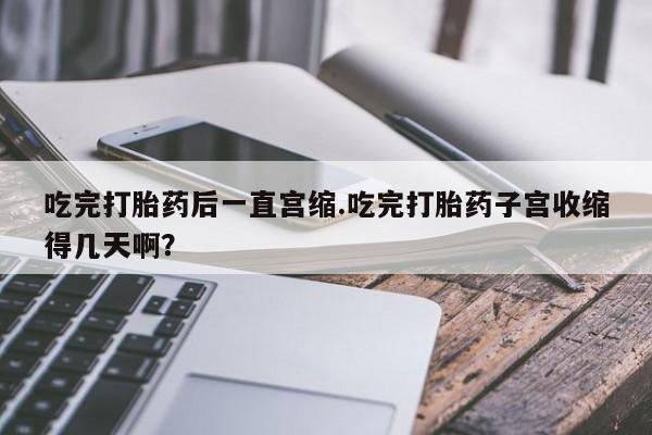 米非米索打胎药联系方式堕胎药购买途径吃完打胎药后一直宫缩.吃完打胎药子宫收缩得几天啊？