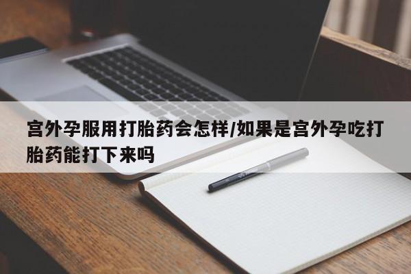米非米索打胎药联系方式堕胎药购买途径宫外孕服用打胎药会怎样/如果是宫外孕吃打胎药能打下来吗